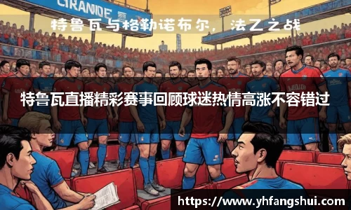 特鲁瓦直播精彩赛事回顾球迷热情高涨不容错过