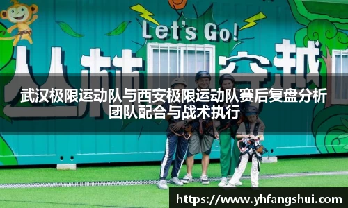 武汉极限运动队与西安极限运动队赛后复盘分析团队配合与战术执行
