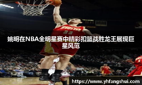 姚明在NBA全明星赛中精彩扣篮战胜龙王展现巨星风范
