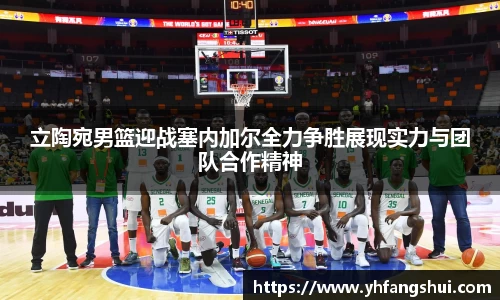 立陶宛男篮迎战塞内加尔全力争胜展现实力与团队合作精神