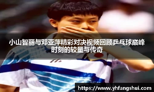 小山智丽与邓亚萍精彩对决视频回顾乒乓球巅峰时刻的较量与传奇