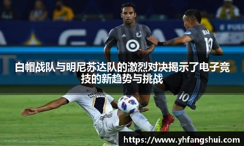 白帽战队与明尼苏达队的激烈对决揭示了电子竞技的新趋势与挑战