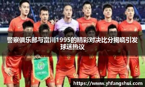 警察俱乐部与富川1995的精彩对决比分揭晓引发球迷热议
