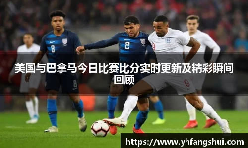 美国与巴拿马今日比赛比分实时更新及精彩瞬间回顾