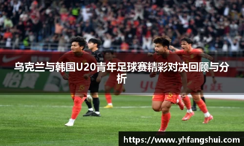 乌克兰与韩国U20青年足球赛精彩对决回顾与分析