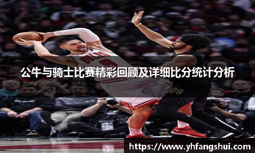 公牛与骑士比赛精彩回顾及详细比分统计分析