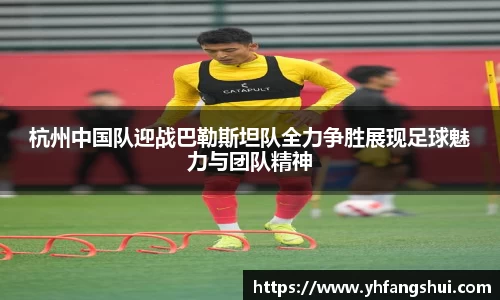 杭州中国队迎战巴勒斯坦队全力争胜展现足球魅力与团队精神