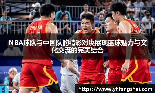 NBA球队与中国队的精彩对决展现篮球魅力与文化交流的完美结合