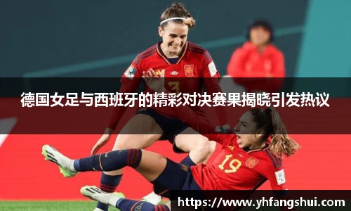 德国女足与西班牙的精彩对决赛果揭晓引发热议