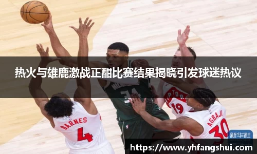 热火与雄鹿激战正酣比赛结果揭晓引发球迷热议
