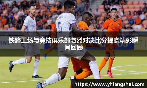 铁路工场与竞技俱乐部激烈对决比分揭晓精彩瞬间回顾